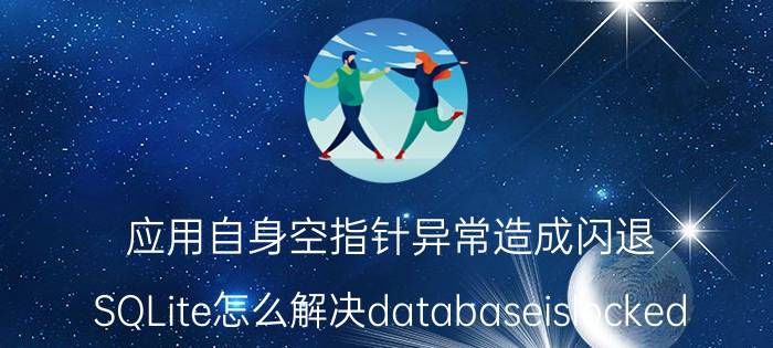 应用自身空指针异常造成闪退 SQLite怎么解决databaseislocked？